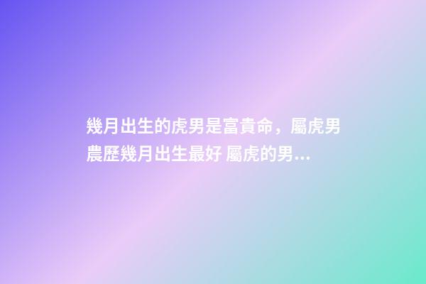 幾月出生的虎男是富貴命，屬虎男農歷幾月出生最好 屬虎的男孩子幾月出生最好，屬虎的幾月份出生好-第1張-觀點-玄機派